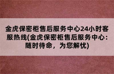 金虎保密柜售后服务中心24小时客服热线(金虎保密柜售后服务中心：随时待命，为您解忧)