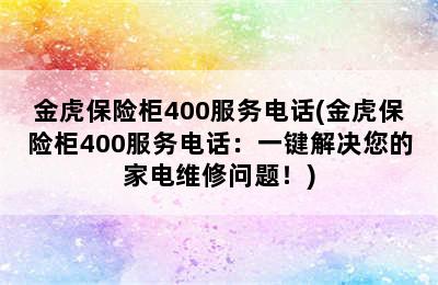 金虎保险柜400服务电话(金虎保险柜400服务电话：一键解决您的家电维修问题！)