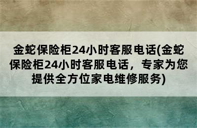 金蛇保险柜24小时客服电话(金蛇保险柜24小时客服电话，专家为您提供全方位家电维修服务)