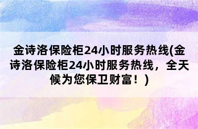 金诗洛保险柜24小时服务热线(金诗洛保险柜24小时服务热线，全天候为您保卫财富！)