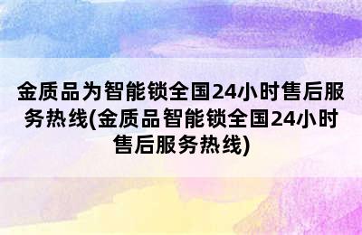 金质品为智能锁全国24小时售后服务热线(金质品智能锁全国24小时售后服务热线)