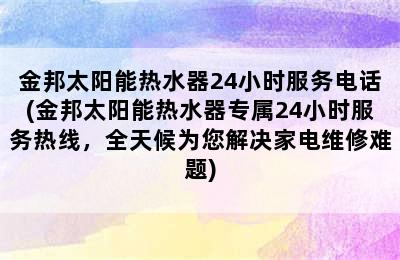 金邦太阳能热水器24小时服务电话(金邦太阳能热水器专属24小时服务热线，全天候为您解决家电维修难题)