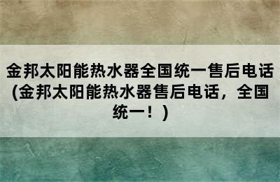 金邦太阳能热水器全国统一售后电话(金邦太阳能热水器售后电话，全国统一！)