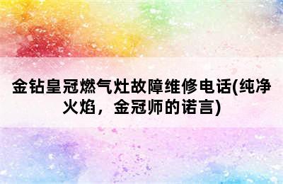 金钻皇冠燃气灶故障维修电话(纯净火焰，金冠师的诺言)