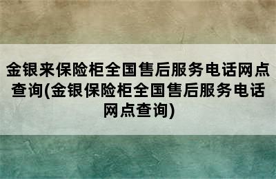 金银来保险柜全国售后服务电话网点查询(金银保险柜全国售后服务电话网点查询)