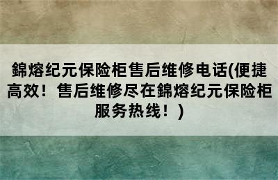 錦熔纪元保险柜售后维修电话(便捷高效！售后维修尽在錦熔纪元保险柜服务热线！)