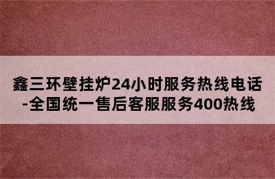 鑫三环壁挂炉24小时服务热线电话-全国统一售后客服服务400热线