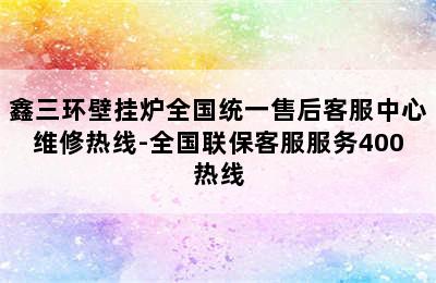 鑫三环壁挂炉全国统一售后客服中心维修热线-全国联保客服服务400热线