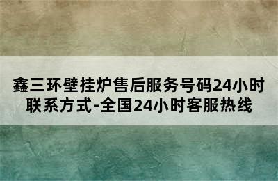 鑫三环壁挂炉售后服务号码24小时联系方式-全国24小时客服热线