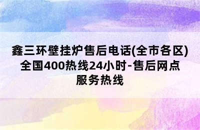 鑫三环壁挂炉售后电话(全市各区)全国400热线24小时-售后网点服务热线