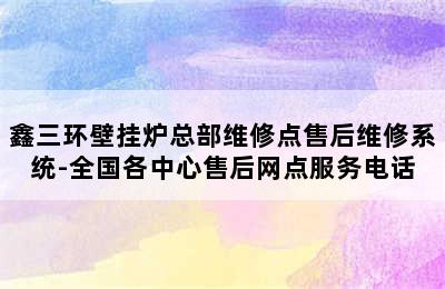 鑫三环壁挂炉总部维修点售后维修系统-全国各中心售后网点服务电话