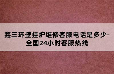 鑫三环壁挂炉维修客服电话是多少-全国24小时客服热线