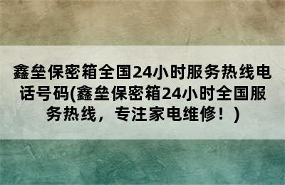 鑫垒保密箱全国24小时服务热线电话号码(鑫垒保密箱24小时全国服务热线，专注家电维修！)