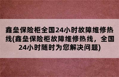 鑫垒保险柜全国24小时故障维修热线(鑫垒保险柜故障维修热线，全国24小时随时为您解决问题)