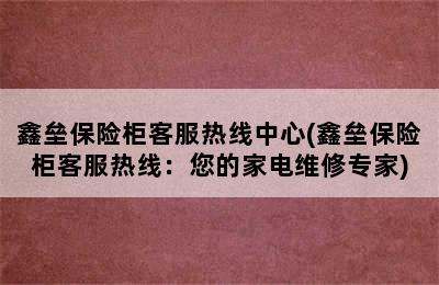 鑫垒保险柜客服热线中心(鑫垒保险柜客服热线：您的家电维修专家)