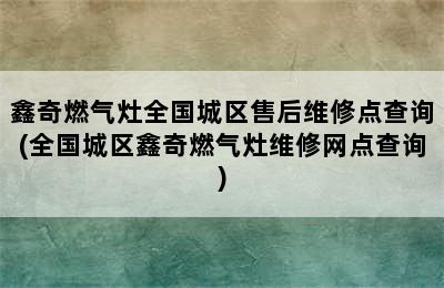 鑫奇燃气灶全国城区售后维修点查询(全国城区鑫奇燃气灶维修网点查询)