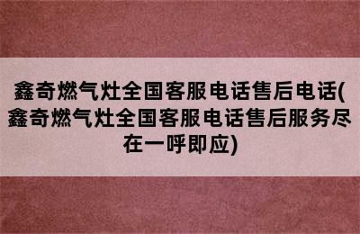 鑫奇燃气灶全国客服电话售后电话(鑫奇燃气灶全国客服电话售后服务尽在一呼即应)