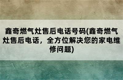 鑫奇燃气灶售后电话号码(鑫奇燃气灶售后电话，全方位解决您的家电维修问题)