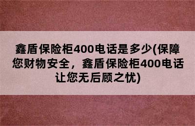 鑫盾保险柜400电话是多少(保障您财物安全，鑫盾保险柜400电话让您无后顾之忧)