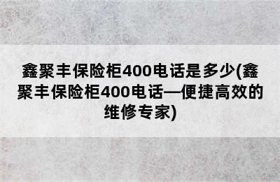 鑫聚丰保险柜400电话是多少(鑫聚丰保险柜400电话—便捷高效的维修专家)