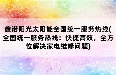 鑫诺阳光太阳能全国统一服务热线(全国统一服务热线：快捷高效，全方位解决家电维修问题)