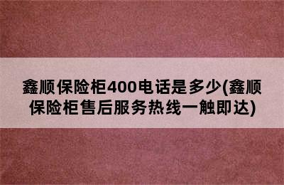 鑫顺保险柜400电话是多少(鑫顺保险柜售后服务热线一触即达)