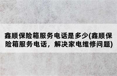 鑫顺保险箱服务电话是多少(鑫顺保险箱服务电话，解决家电维修问题)