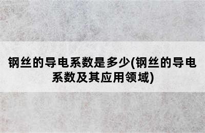 钢丝的导电系数是多少(钢丝的导电系数及其应用领域)