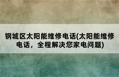 钢城区太阳能维修电话(太阳能维修电话，全程解决您家电问题)