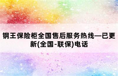 钢王保险柜全国售后服务热线—已更新(全国-联保)电话