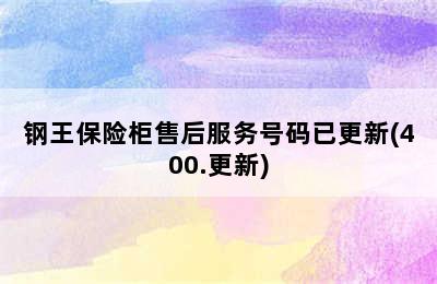 钢王保险柜售后服务号码已更新(400.更新)