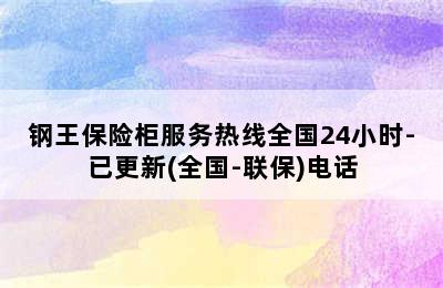 钢王保险柜服务热线全国24小时-已更新(全国-联保)电话