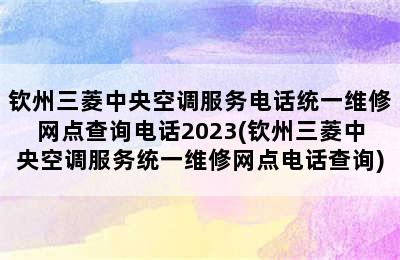 钦州三菱中央空调服务电话统一维修网点查询电话2023(钦州三菱中央空调服务统一维修网点电话查询)