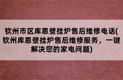 钦州市区库恩壁挂炉售后维修电话(钦州库恩壁挂炉售后维修服务，一键解决您的家电问题)