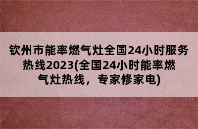 钦州市能率燃气灶全国24小时服务热线2023(全国24小时能率燃气灶热线，专家修家电)