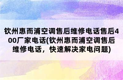 钦州惠而浦空调售后维修电话售后400厂家电话(钦州惠而浦空调售后维修电话，快速解决家电问题)