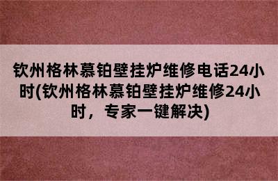 钦州格林慕铂壁挂炉维修电话24小时(钦州格林慕铂壁挂炉维修24小时，专家一键解决)