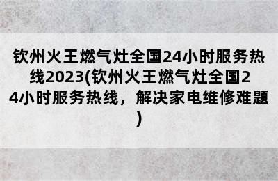 钦州火王燃气灶全国24小时服务热线2023(钦州火王燃气灶全国24小时服务热线，解决家电维修难题)