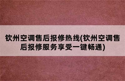 钦州空调售后报修热线(钦州空调售后报修服务享受一键畅通)