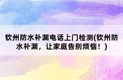 钦州防水补漏电话上门检测(钦州防水补漏，让家庭告别烦恼！)