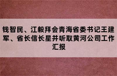 钱智民、江毅拜会青海省委书记王建军、省长信长星并听取黄河公司工作汇报