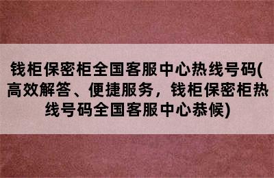 钱柜保密柜全国客服中心热线号码(高效解答、便捷服务，钱柜保密柜热线号码全国客服中心恭候)