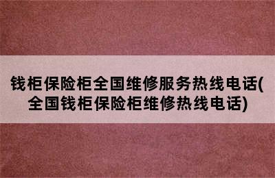 钱柜保险柜全国维修服务热线电话(全国钱柜保险柜维修热线电话)