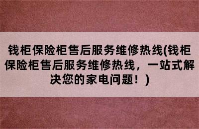 钱柜保险柜售后服务维修热线(钱柜保险柜售后服务维修热线，一站式解决您的家电问题！)