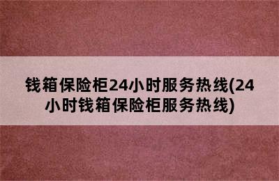 钱箱保险柜24小时服务热线(24小时钱箱保险柜服务热线)