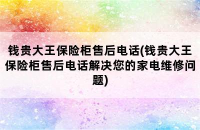 钱贵大王保险柜售后电话(钱贵大王保险柜售后电话解决您的家电维修问题)