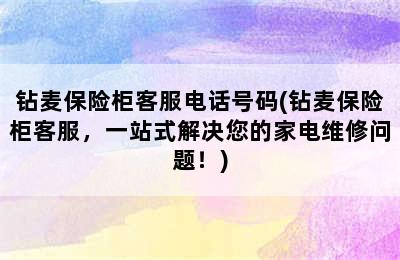 钻麦保险柜客服电话号码(钻麦保险柜客服，一站式解决您的家电维修问题！)