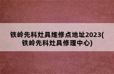 铁岭先科灶具维修点地址2023(铁岭先科灶具修理中心)