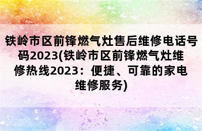 铁岭市区前锋燃气灶售后维修电话号码2023(铁岭市区前锋燃气灶维修热线2023：便捷、可靠的家电维修服务)