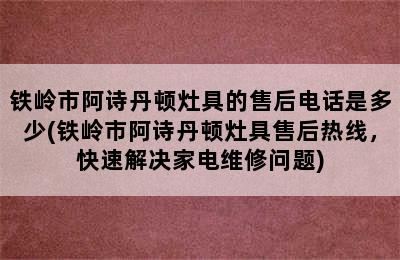 铁岭市阿诗丹顿灶具的售后电话是多少(铁岭市阿诗丹顿灶具售后热线，快速解决家电维修问题)